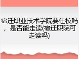 宿迁职业技术学院要住校吗，是否能走读(宿迁职院可走读吗)