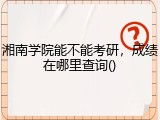 湘南学院能不能考研，成绩在哪里查询()