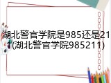 湖北警官学院是985还是211(湖北警官学院985211)