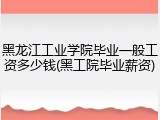 黑龙江工业学院毕业一般工资多少钱(黑工院毕业薪资)