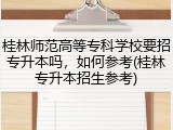 桂林师范高等专科学校要招专升本吗，如何参考(桂林专升本招生参考)