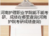 河南护理职业学院能不能考研，成绩在哪里查询(河南护院考研成绩查询)