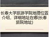 长春大学旅游学院地理位置介绍，详细地址在哪(长春旅院地址)
