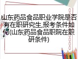 山东药品食品职业学院是否有在职研究生,报考条件如何(山东药品食品职院在职研条件)