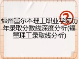 福州墨尔本理工职业学院历年录取分数线深度分析(福墨理工录取线分析)