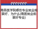 南昌医学院哪些专业就业前景好，为什么(南医就业前景好专业)