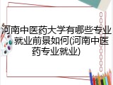 河南中医药大学有哪些专业，就业前景如何(河南中医药专业就业)