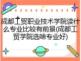 成都工贸职业技术学院读什么专业比较有前景(成都工贸学院选啥专业好)