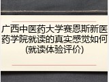 广西中医药大学赛恩斯新医药学院就读的真实感觉如何(就读体验评价)