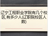 辽宁工程职业学院有几个校区,有多少人(辽职院校区人数)