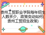 贵州工贸职业学院每年招生人数多少，政策变动如何(贵州工贸招生政策)