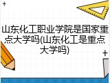山东化工职业学院是国家重点大学吗(山东化工是重点大学吗)