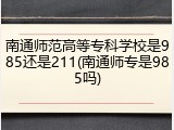 南通师范高等专科学校是985还是211(南通师专是985吗)