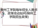 柳州工学院每年招生人数多少，政策变动如何(柳州工学院招生政策)