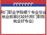 荆门职业学院哪个专业毕业就业前景比较好(荆门职院就业好专业)