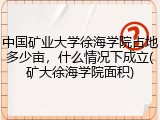 中国矿业大学徐海学院占地多少亩，什么情况下成立(矿大徐海学院面积)