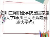 四川三河职业学院是国家重点大学吗(川三河职院是重点大学吗)