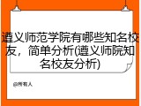 遵义师范学院有哪些知名校友，简单分析(遵义师院知名校友分析)