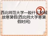 西北师范大学一般什么时候放寒暑假(西北师大学寒暑假时间)
