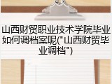 山西财贸职业技术学院毕业如何调档案呢("山西财贸毕业调档")