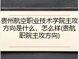 贵州航空职业技术学院主攻方向是什么，怎么样(贵航职院主攻方向)