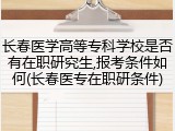 长春医学高等专科学校是否有在职研究生,报考条件如何(长春医专在职研条件)