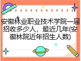 安徽林业职业技术学院一届招收多少人，最近几年(安徽林院近年招生人数)