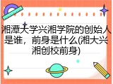 湘潭大学兴湘学院的创始人是谁，前身是什么(湘大兴湘创校前身)