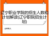 辽宁职业学院的招生人数和计划解读(辽宁职院招生计划)