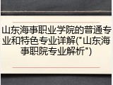 山东海事职业学院的普通专业和特色专业详解("山东海事职院专业解析")