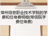 常州信息职业技术学院的学费和住宿费明细(常信院学费住宿费)
