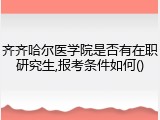 齐齐哈尔医学院是否有在职研究生,报考条件如何()