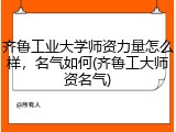 齐鲁工业大学师资力量怎么样，名气如何(齐鲁工大师资名气)
