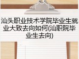 汕头职业技术学院毕业生就业大致去向如何(汕职院毕业生去向)