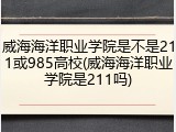 威海海洋职业学院是不是211或985高校(威海海洋职业学院是211吗)