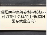 濮阳医学高等专科学校毕业可以找什么样的工作(濮阳医专就业方向)