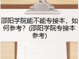 邵阳学院能不能专接本，如何参考？(邵阳学院专接本参考)