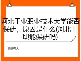河北工业职业技术大学能否保研，原因是什么(河北工职能保研吗)