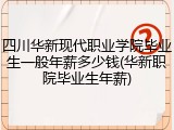 四川华新现代职业学院毕业生一般年薪多少钱(华新职院毕业生年薪)