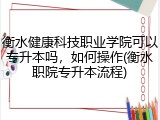 衡水健康科技职业学院可以专升本吗，如何操作(衡水职院专升本流程)