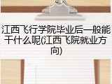 江西飞行学院毕业后一般能干什么呢(江西飞院就业方向)