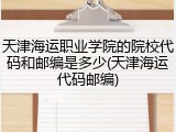 天津海运职业学院的院校代码和邮编是多少(天津海运代码邮编)