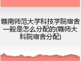 赣南师范大学科技学院宿舍一般是怎么分配的(赣师大科院宿舍分配)