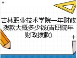 吉林职业技术学院一年财政拨款大概多少钱(吉职院年财政拨款)