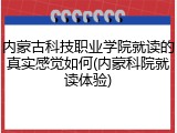 内蒙古科技职业学院就读的真实感觉如何(内蒙科院就读体验)