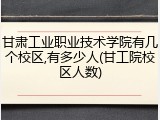 甘肃工业职业技术学院有几个校区,有多少人(甘工院校区人数)