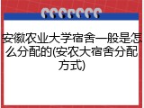 安徽农业大学宿舍一般是怎么分配的(安农大宿舍分配方式)