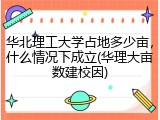 华北理工大学占地多少亩，什么情况下成立(华理大亩数建校因)
