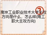 南京工业职业技术大学主攻方向是什么，怎么样(南工职大主攻方向)
