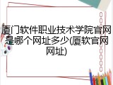 厦门软件职业技术学院官网是哪个网址多少(厦软官网网址)